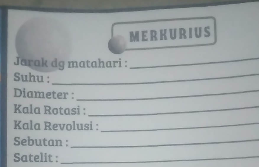 MERKURIUS 
Jarak dg matahari : 
_ 
Suhu : 
_ 
Diameter : 
_ 
Kala Rotasi : 
_ 
Kala Revolusi :_ 
Sebutan :_ 
Satelit :_
