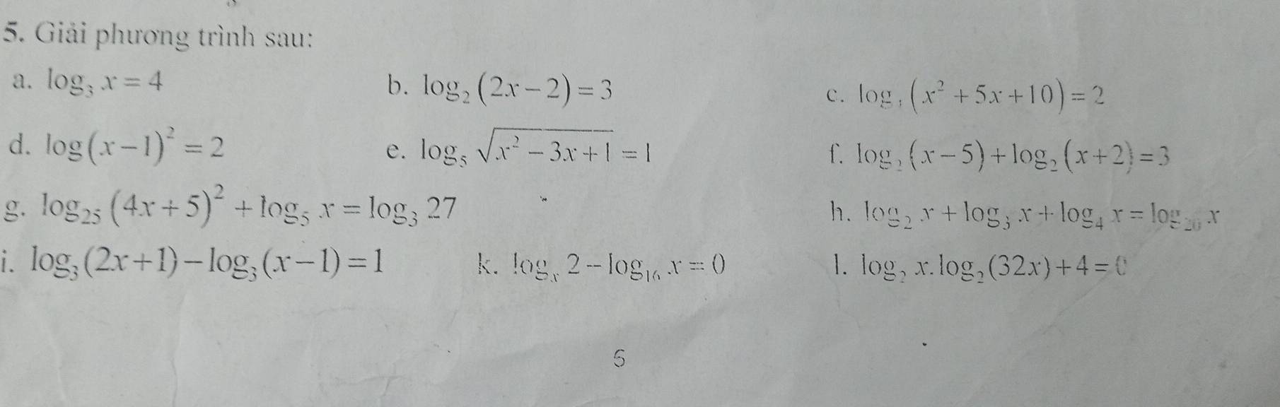 Giải phương trình sau: 
a. log _3x=4 b. log _2(2x-2)=3
c. log _5(x^2+5x+10)=2
d. log (x-1)^2=2 log _5sqrt(x^2-3x+1)=1 f. log _2(x-5)+log _2(x+2)=3
e. 
g. log _25(4x+5)^2+log _5x=log _327 h. log _2x+log _3x+log _4x=log _20x
i. log _3(2x+1)-log _3(x-1)=1 k. log _x2-log _16x=0 1. log _2x.log _2(32x)+4=0
5