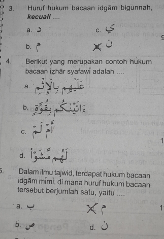 Huruf hukum bacaan idgām bigunnah,
kecuali ....
a.
C.
C
b.
4. Berikut yang merupakan contoh hukum
bacaan iẓhār syafawi adalah ....
a.
b.
C.
1
d g
). Dalam ilmu tajwid, terdapat hukum bacaan
idgām mɨmɨ, di mana huruf hukum bacaan
tersebut berjumlah satu, yaitu ....
a.
1
b.
d.