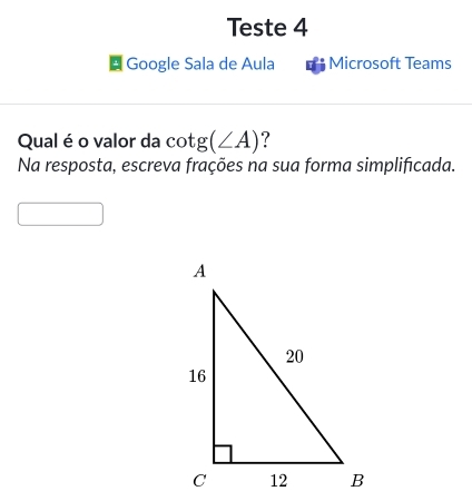 Teste 4 
Google Sala de Aula Microsoft Teams 
Qual é o valor da cot g(∠ A) ? 
Na resposta, escreva frações na sua forma simplificada.