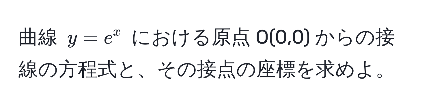 曲線 $y=e^x$ における原点 O(0,0) からの接線の方程式と、その接点の座標を求めよ。