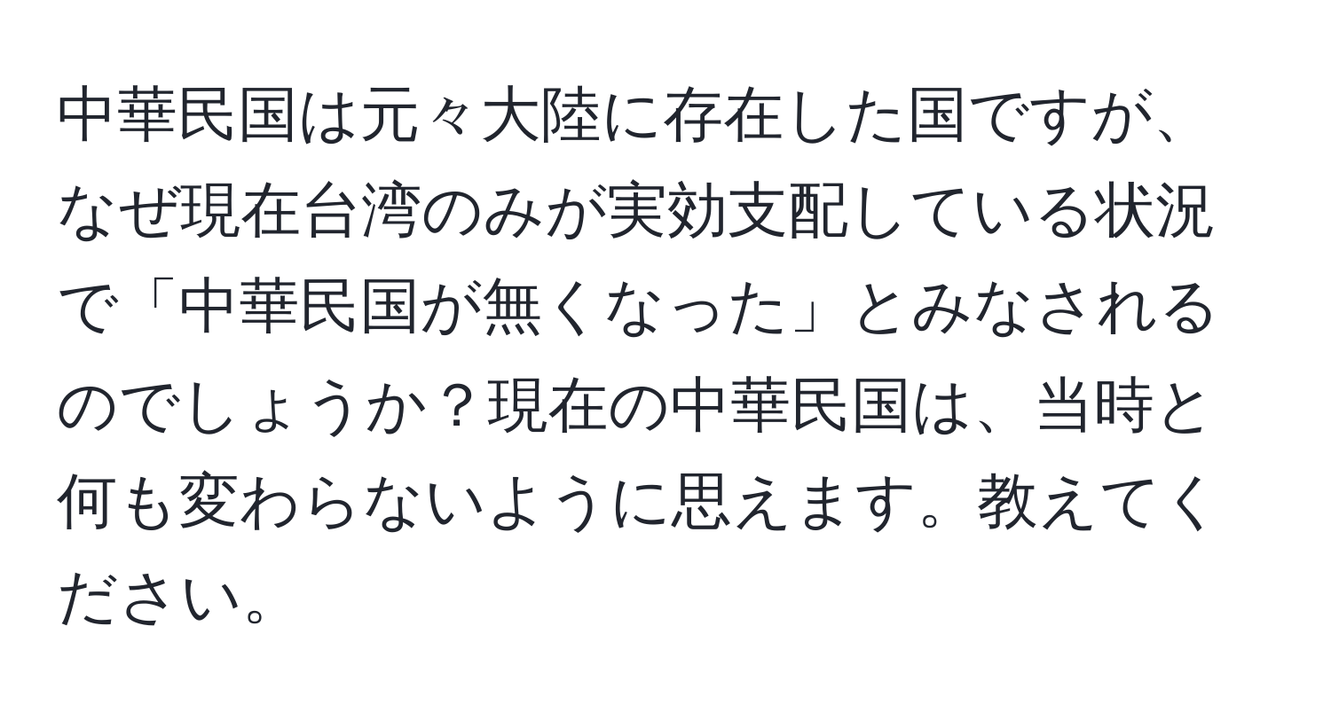 中華民国は元々大陸に存在した国ですが、なぜ現在台湾のみが実効支配している状況で「中華民国が無くなった」とみなされるのでしょうか？現在の中華民国は、当時と何も変わらないように思えます。教えてください。