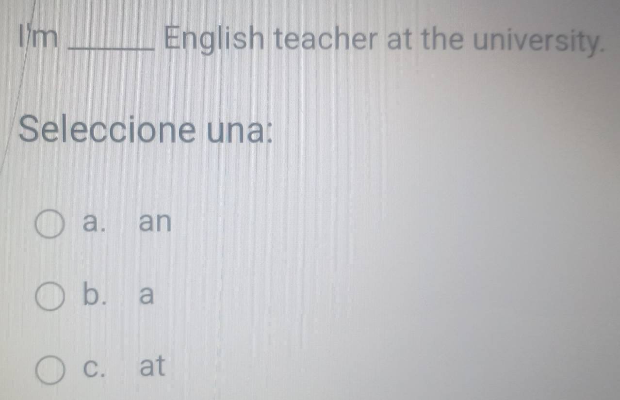 I/m _English teacher at the university.
Seleccione una:
a. an
bù a
c. at