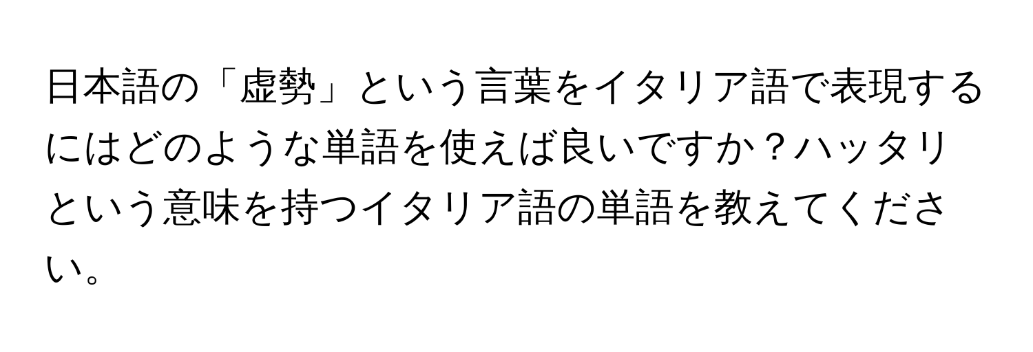 日本語の「虚勢」という言葉をイタリア語で表現するにはどのような単語を使えば良いですか？ハッタリという意味を持つイタリア語の単語を教えてください。