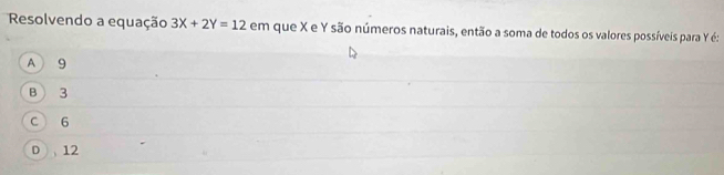 Resolvendo a equação 3X+2Y=12 em que X e Y são números naturais, então a soma de todos os valores possíveis para Y é:
A  9
B  3
C 6
D 12