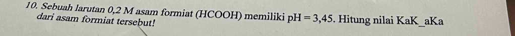 Sebuah larutan 0,2 M asam formiat (HCOOH) memiliki pH=3,45. Hitung nilai KaK_aKa 
dari asam formiat tersebut!