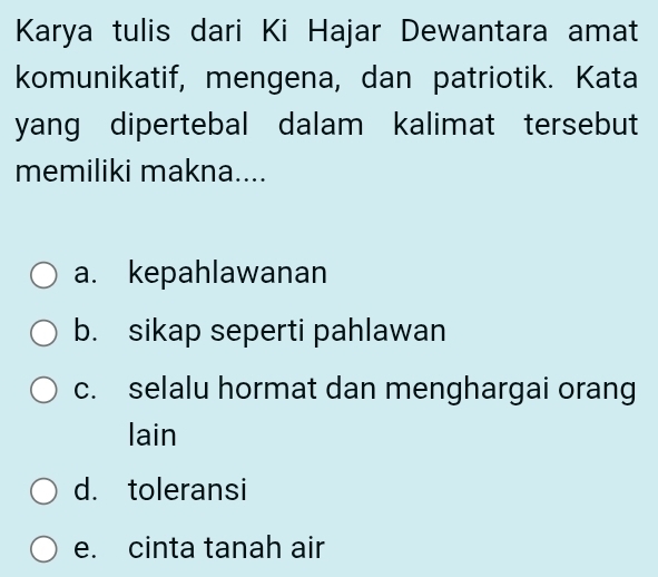 Karya tulis dari Ki Hajar Dewantara amat
komunikatif, mengena, dan patriotik. Kata
yang dipertebal dalam kalimat tersebut
memiliki makna....
a. kepahlawanan
b. sikap seperti pahlawan
c. selalu hormat dan menghargai orang
lain
d. toleransi
e. cinta tanah air