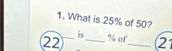 What is 25% of 50?
22
is_ % of_ 21