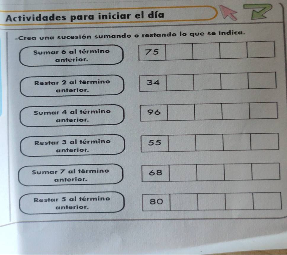 Actividades para iniciar el día
-Crea una sucesión sumando o restando lo que se indica.
Sumar 6 al término
anterior.
Restar 2 al término
anterior.
Sumar 4 al término
anterior.
Restar 3 al término
anterior.
Sumar 7 al término
anterior.
Restar 5 al término
anterior.