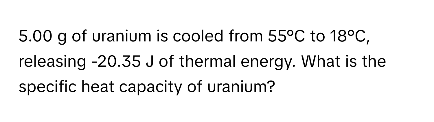 5.00 g of uranium is cooled from 55°C to 18°C, releasing -20.35 J of thermal energy. What is the specific heat capacity of uranium?