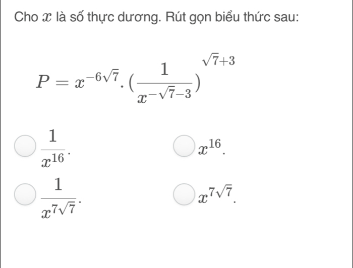 Cho x là số thực dương. Rút gọn biểu thức sau:
P=x^(-6sqrt(7)).(frac 1x^(-sqrt(7)-3))^sqrt(7)+3
 1/x^(16) .
x^(16).
 1/x^7sqrt(7) .
x^(7sqrt(7)).