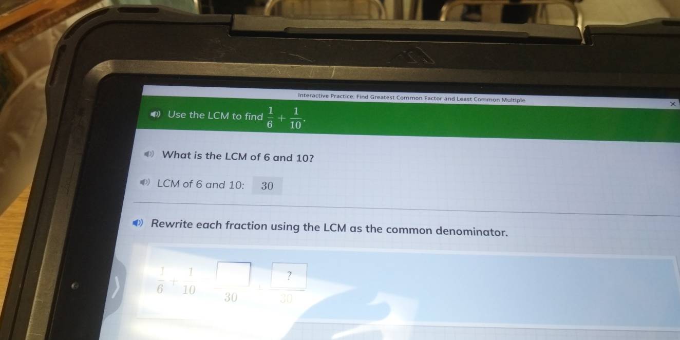 Interactive Practice: Find Greatest Common Factor and Least Common Multiple × 
Use the LCM to find  1/6 + 1/10 . 
What is the LCM of 6 and 10? 
LCM of 6 and 10: 30
◆ Rewrite each fraction using the LCM as the common denominator.
 1/6 +beginarrayr 1 1030endarray beginarrayr □  30endarray frac ?  ?/30 endarray 