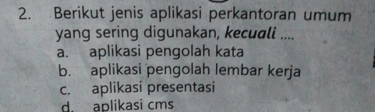 Berikut jenis aplikasi perkantoran umum
yang sering digunakan, kecuali ....
a. aplikasi pengolah kata
b. aplikasi pengolah lembar kerja
c. aplikasi presentasi
d. aplikasi cms