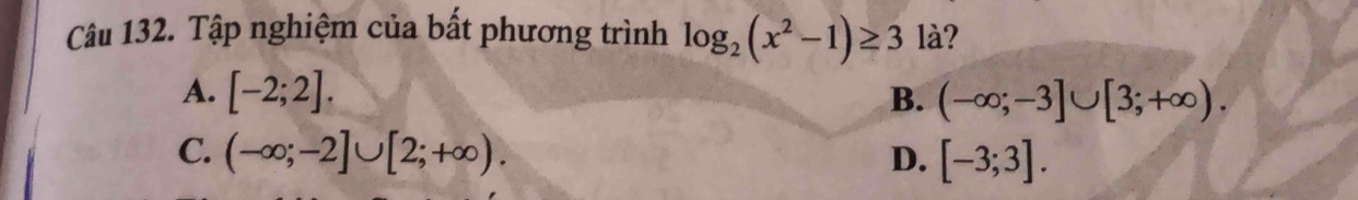 Tập nghiệm của bất phương trình log _2(x^2-1)≥ 3 là?
A. [-2;2]. (-∈fty ;-3]∪ [3;+∈fty ). 
B.
C. (-∈fty ;-2]∪ [2;+∈fty ). D. [-3;3].