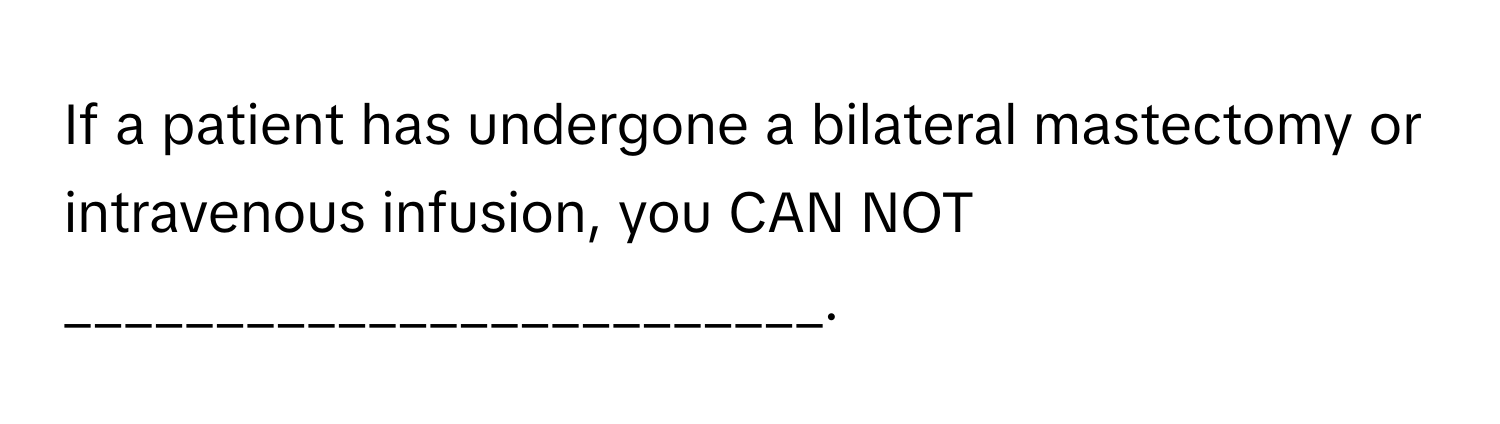 If a patient has undergone a bilateral mastectomy or intravenous infusion, you CAN NOT _________________________.