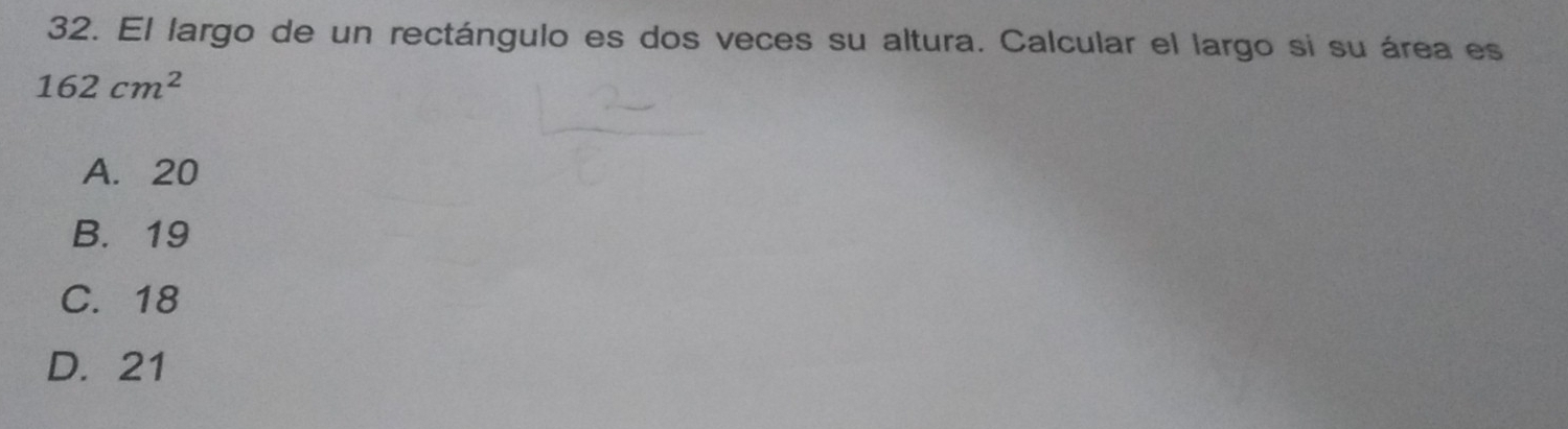 El largo de un rectángulo es dos veces su altura. Calcular el largo si su área es
162cm^2
A. 20
B. 19
C. 18
D. 21