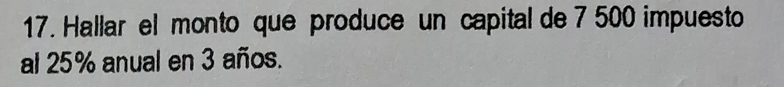 Hallar el monto que produce un capital de 7 500 impuesto 
al 25% anual en 3 años.