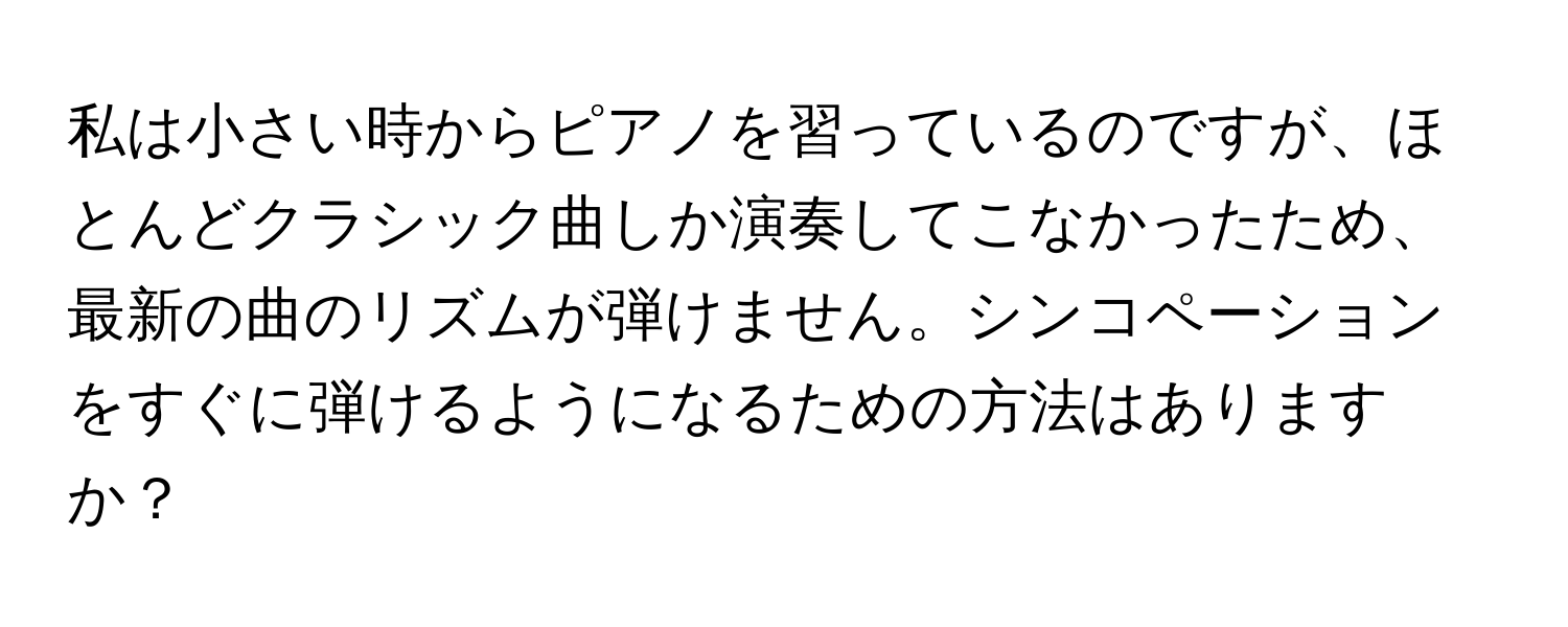 私は小さい時からピアノを習っているのですが、ほとんどクラシック曲しか演奏してこなかったため、最新の曲のリズムが弾けません。シンコペーションをすぐに弾けるようになるための方法はありますか？