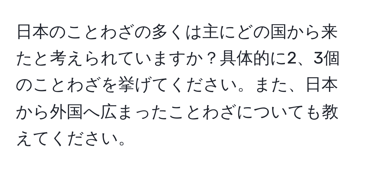 日本のことわざの多くは主にどの国から来たと考えられていますか？具体的に2、3個のことわざを挙げてください。また、日本から外国へ広まったことわざについても教えてください。