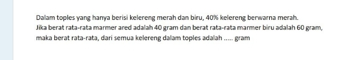 Dalam toples yang hanya berisi kelereng merah dan biru, 40% kelereng berwarna merah. 
Jika berat rata-rata marmer ared adalah 40 gram dan berat rata-rata marmer biru adalah 60 gram, 
maka berat rata-rata, dari semua kelereng dalam toples adalah ..... gram