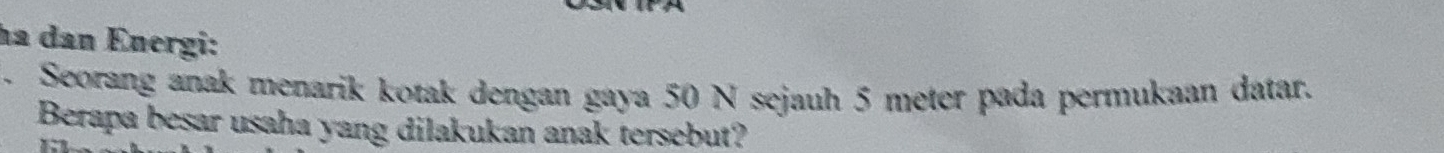 ha dan Energi: 
. Seorang anak menarik kotak dengan gaya 50 N sejauh 5 meter pada permukaan datar. 
Berapa besar usaha yang dilakukan anak tersebut?