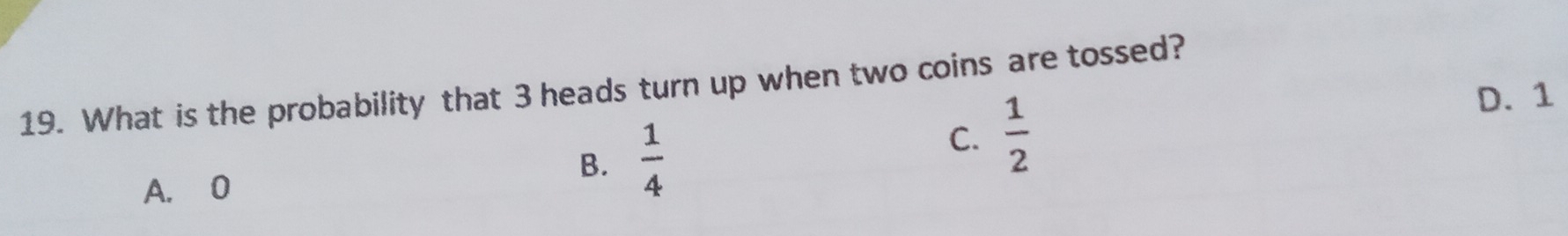 What is the probability that 3 heads turn up when two coins are tossed?
A. 0
B.  1/4  C.  1/2 
D. 1