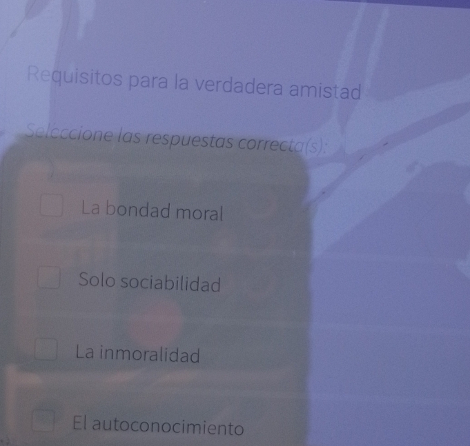 Requisitos para la verdadera amistad
Seleccione las respuestas correcta(s):
La bondad moral
Solo sociabilidad
La inmoralidad
El autoconocimiento