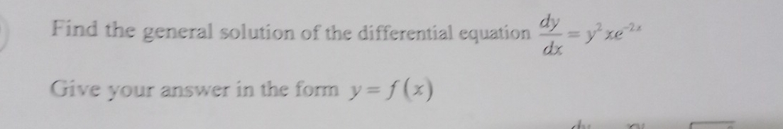 Find the general solution of the differential equation  dy/dx =y^2xe^(-2x)
Give your answer in the form y=f(x)