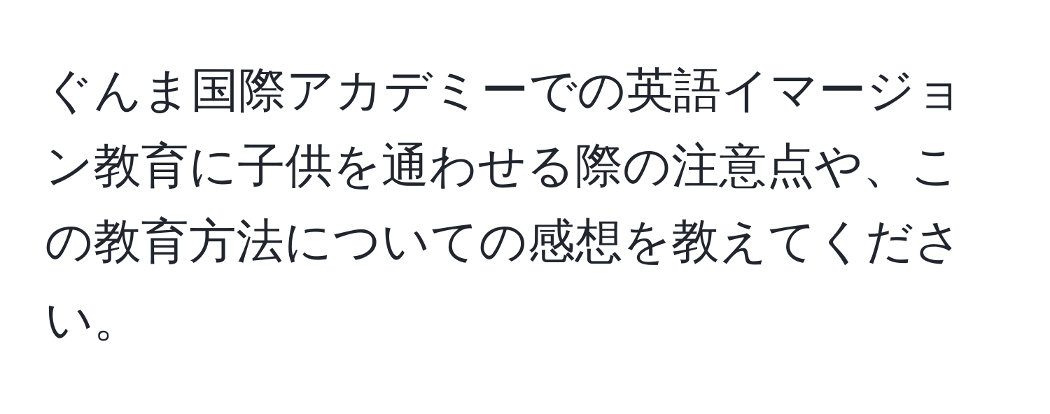 ぐんま国際アカデミーでの英語イマージョン教育に子供を通わせる際の注意点や、この教育方法についての感想を教えてください。