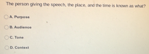 The person giving the speech, the place, and the time is known as what?
A. Purpose
B. Audience
C. Tone
D. Context