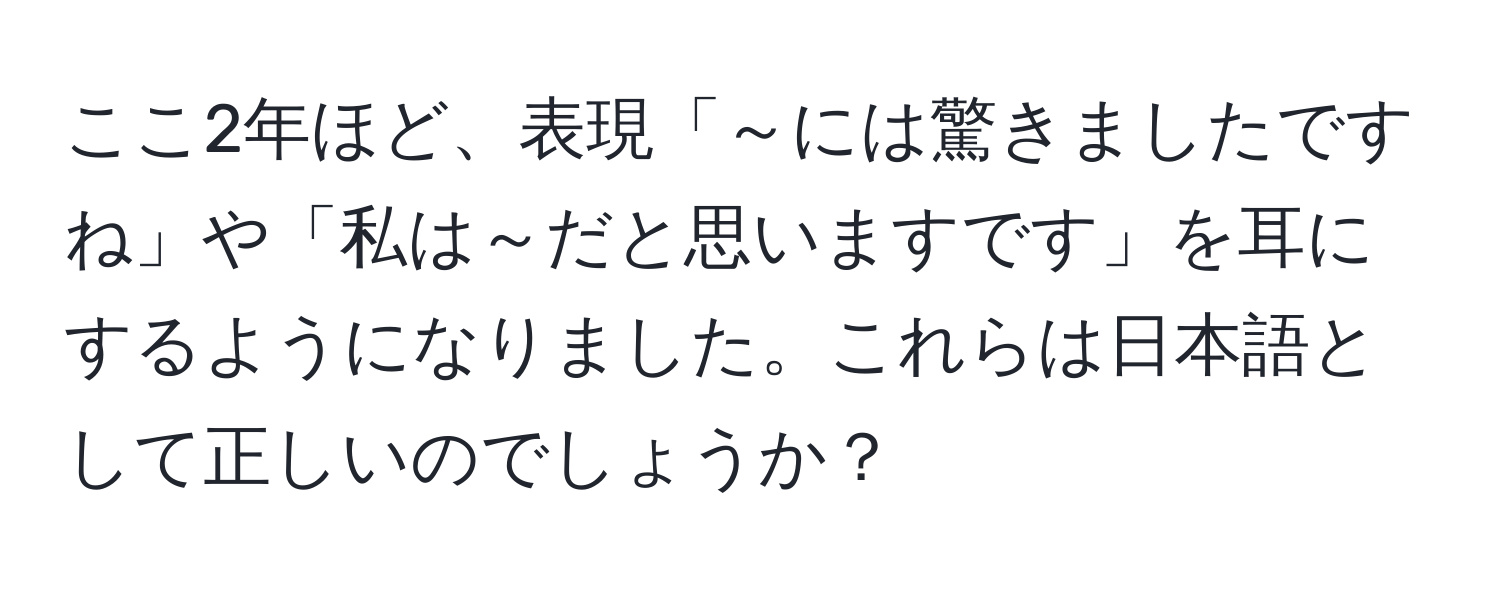 ここ2年ほど、表現「～には驚きましたですね」や「私は～だと思いますです」を耳にするようになりました。これらは日本語として正しいのでしょうか？