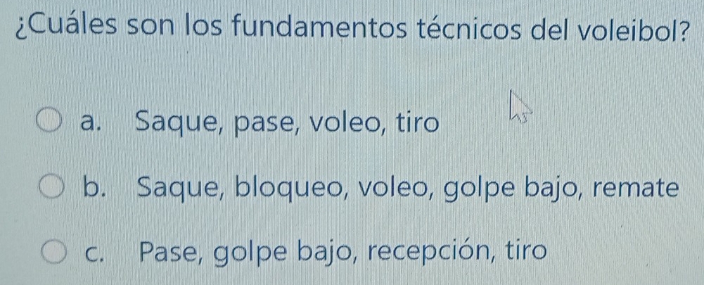 ¿Cuáles son los fundamentos técnicos del voleibol?
a. Saque, pase, voleo, tiro
b. Saque, bloqueo, voleo, golpe bajo, remate
c. Pase, golpe bajo, recepción, tiro