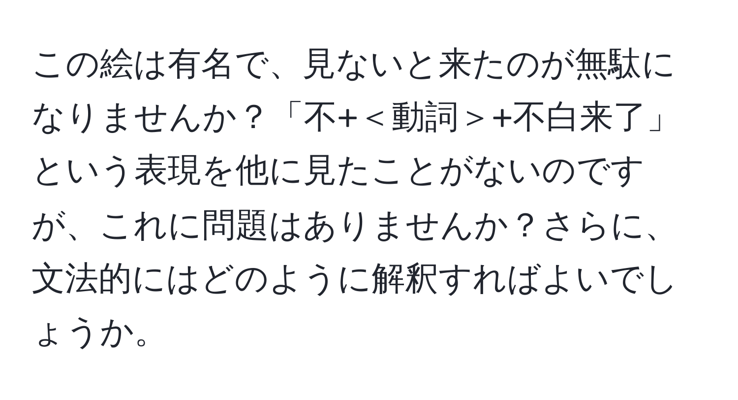 この絵は有名で、見ないと来たのが無駄になりませんか？「不+＜動詞＞+不白来了」という表現を他に見たことがないのですが、これに問題はありませんか？さらに、文法的にはどのように解釈すればよいでしょうか。