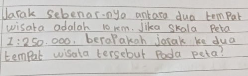 Jarak sebenar-nya antara dua tempar 
wisata adalah 10 rem. Jika skala Peta
1:2 So. 000, berapakan jarak ke dua 
tempat wisata tersebut Pada peta?