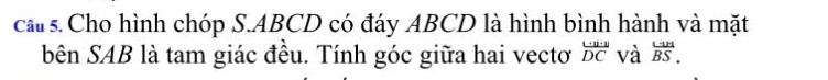 ca s. Cho hình chóp S. ABCD có đáy ABCD là hình bình hành và mặt 
bên SAB là tam giác đều. Tính góc giữa hai vectơ frac rightarrow _ _ _ DC và overline BS.