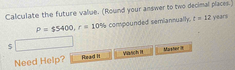 Calculate the future value. (Round your answer to two decimal places.)
P=$5400, r=10% compounded semiannually, t=12 years
□ 
Need Help? Read It Watch It Master It