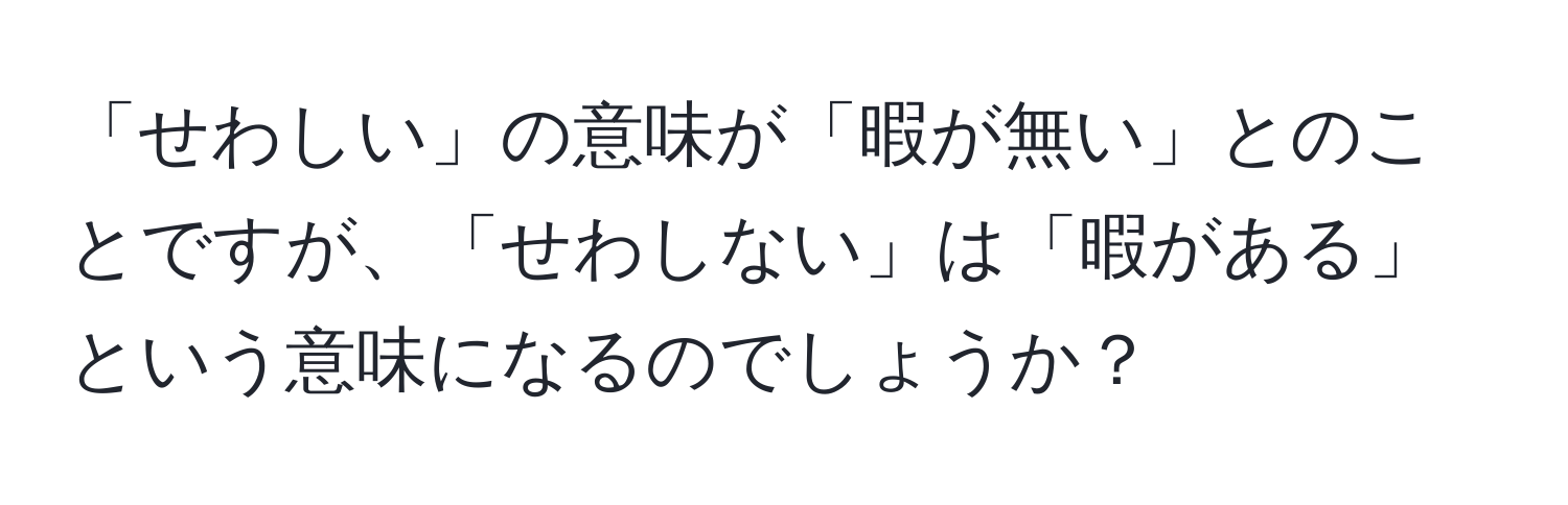 「せわしい」の意味が「暇が無い」とのことですが、「せわしない」は「暇がある」という意味になるのでしょうか？