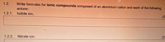 Write formulas for ionic compounds composed of an aluminium cation and each of the following 
anions: 
1.2.1. lodide ion, (2 
1.2.2. Nitrate ion. 
(2