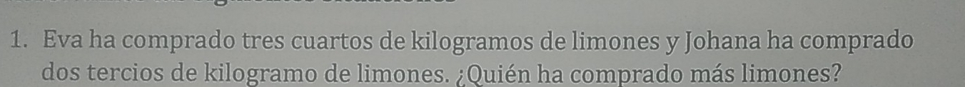 Eva ha comprado tres cuartos de kilogramos de limones y Johana ha comprado 
dos tercios de kilogramo de limones. ¿Quién ha comprado más limones?