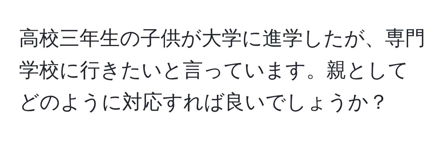 高校三年生の子供が大学に進学したが、専門学校に行きたいと言っています。親としてどのように対応すれば良いでしょうか？