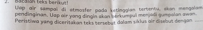 Bacalah teks berikut! 
Uap air sampai di atmosfer pada ketinggian tertentu, akan mengalam 
pendinginan. Uap air yang dingin akan berkumpul menjadi gumpalan awan. 
Peristiwa yang diceritakan teks tersebut dalam siklus air disebut dengan ….