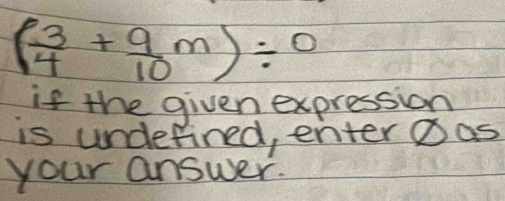 ( 3/4 + 9/10 m)/ 0
if the given expression 
is underined, enter Das 
your answer.