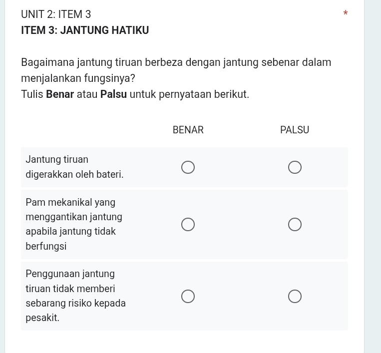 ITEM 3 
ITEM 3: JANTUNG HATIKU 
Bagaimana jantung tiruan berbeza dengan jantung sebenar dalam 
menjalankan fungsinya? 
Tulis Benar atau Palsu untuk pernyataan berikut.