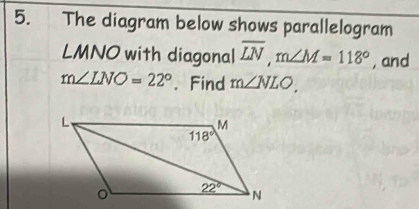 The diagram below shows parallelogram
LMNO with diagonal overline LN,m∠ M=118° , and
m∠ LNO=22°. Find m∠ NLO.