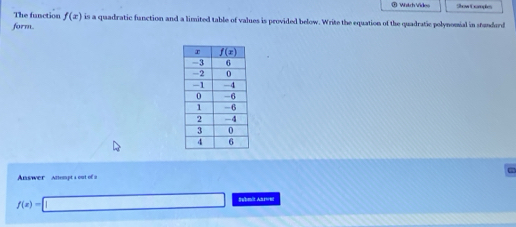 Witch Vide Show Comples
The function f(x) is a quadratic function and a limited table of values is provided below. Write the equation of the quadratic polynomial in stunderd
form.
Answer Anempt a out of a
f(x)=□ Submit Asrwel