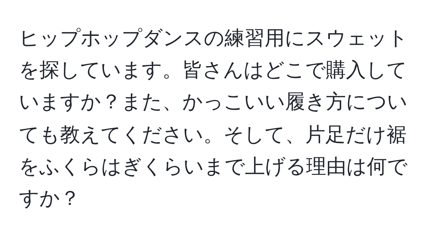 ヒップホップダンスの練習用にスウェットを探しています。皆さんはどこで購入していますか？また、かっこいい履き方についても教えてください。そして、片足だけ裾をふくらはぎくらいまで上げる理由は何ですか？