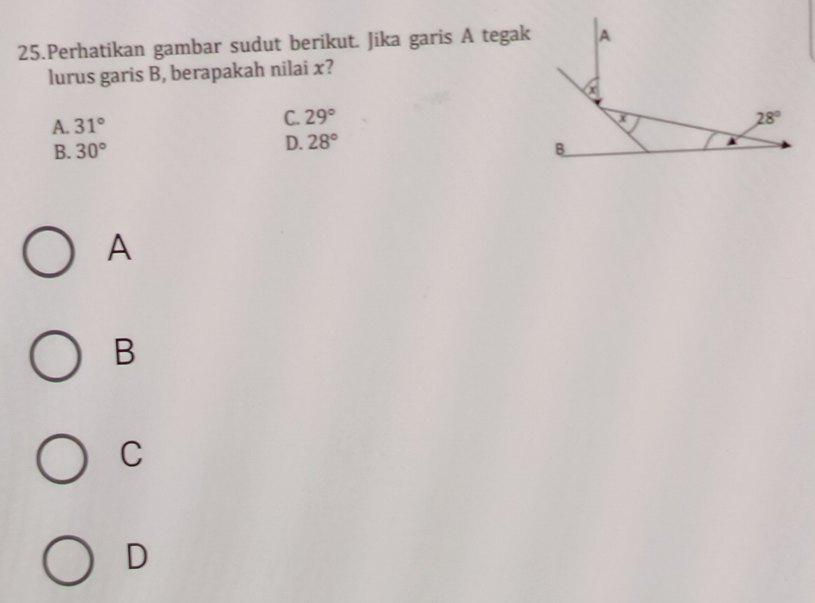 Perhatikan gambar sudut berikut. Jika garis A tegak
lurus garis B, berapakah nilai x?
A. 31°
C. 29°
B. 30° D. 28°
A
B
C
D