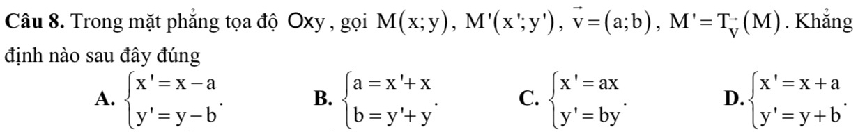 Trong mặt phẳng tọa độ Oxy , gọi M(x;y), M'(x';y'), vector v=(a;b), M'=T_v(M). Khắng
định nào sau đây đúng
A. beginarrayl x'=x-a y'=y-bendarray.. beginarrayl a=x'+x b=y'+y'endarray. beginarrayl x'=ax y'=by'endarray. D. beginarrayl x'=x+a y'=y+bendarray.. 
B.
C.