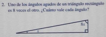 Uno de los ángulos agudos de un triángulo rectángulo 
es 8 veces el otro. ¿Cuánto vale cada ángulo?