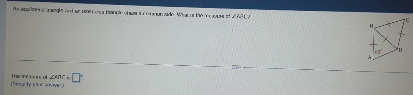 An equilateral triangle and an isosceles triangle share a common side. What is the measure of ∠ ABC 2
The measure of ∠ ABC is □°.
(Simplify your answer.)